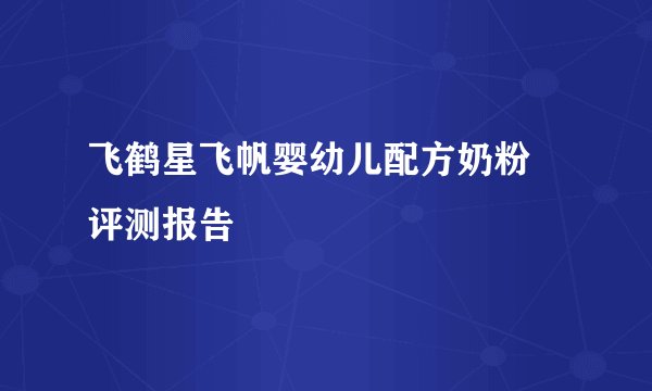 飞鹤星飞帆婴幼儿配方奶粉 评测报告