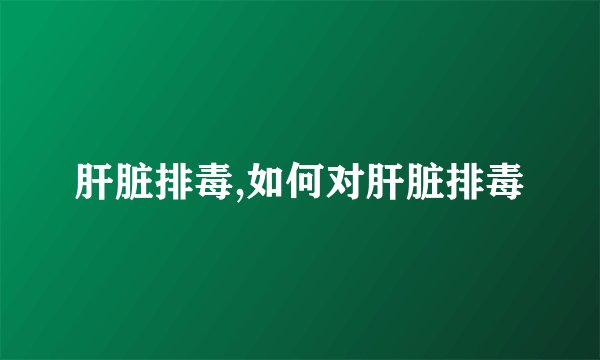 肝脏排毒,如何对肝脏排毒