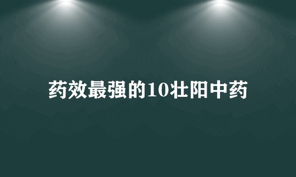 药效最强的10壮阳中药