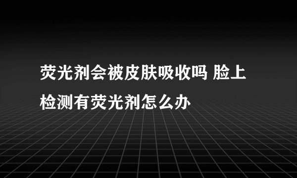 荧光剂会被皮肤吸收吗 脸上检测有荧光剂怎么办