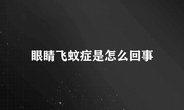 眼睛飞蚊症是怎么回事