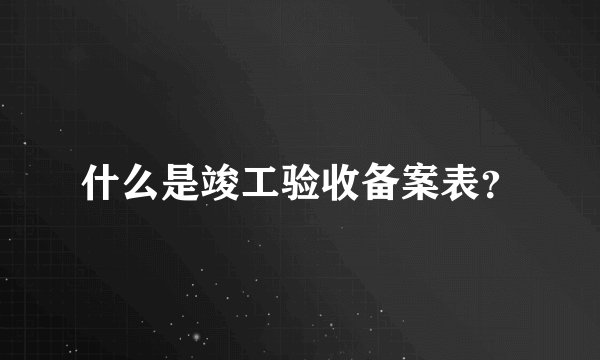 什么是竣工验收备案表？
