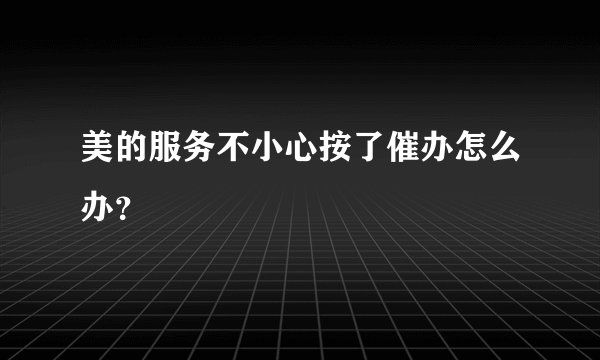 美的服务不小心按了催办怎么办？
