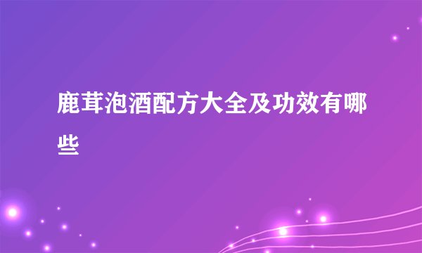 鹿茸泡酒配方大全及功效有哪些