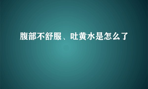 腹部不舒服、吐黄水是怎么了