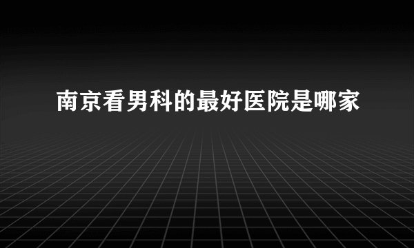 南京看男科的最好医院是哪家