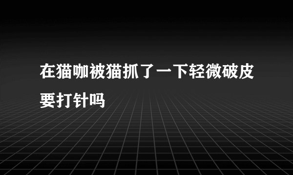 在猫咖被猫抓了一下轻微破皮要打针吗