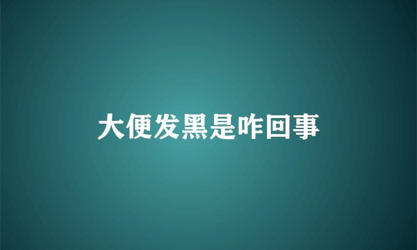 大便发黑是咋回事