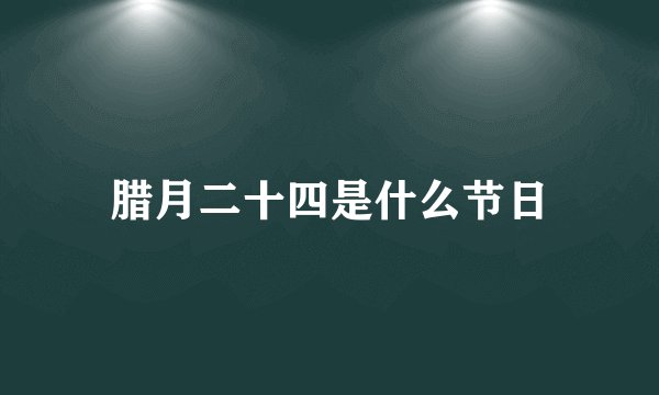 腊月二十四是什么节日