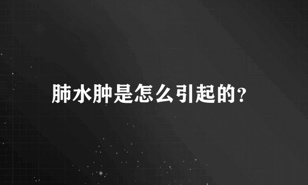 肺水肿是怎么引起的？