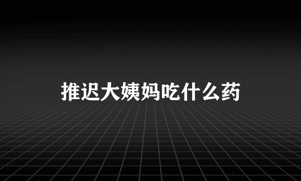 推迟大姨妈吃什么药