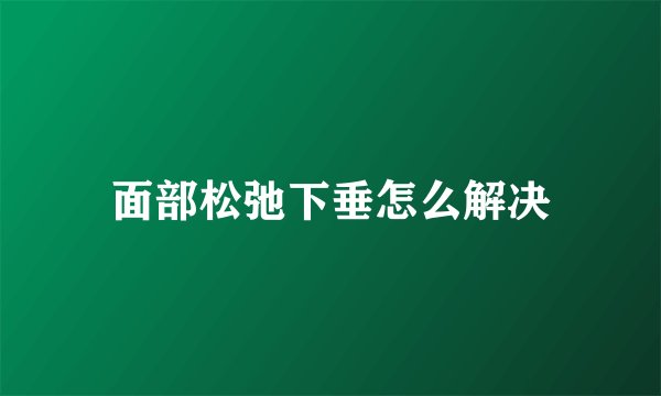 面部松弛下垂怎么解决