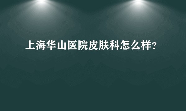 上海华山医院皮肤科怎么样?