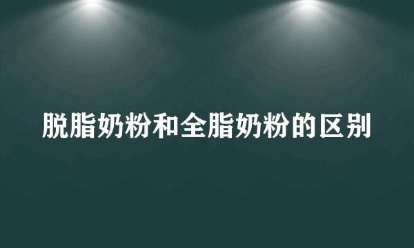 脱脂奶粉和全脂奶粉的区别