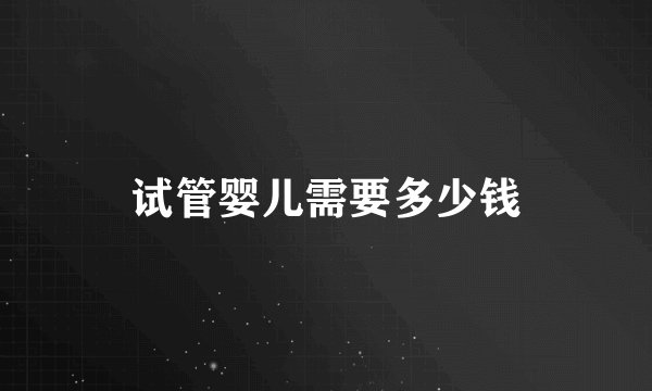 试管婴儿需要多少钱