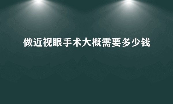 做近视眼手术大概需要多少钱