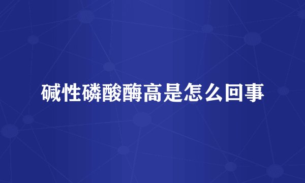 碱性磷酸酶高是怎么回事