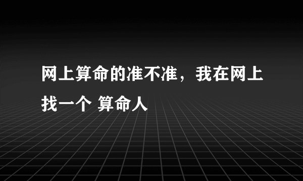 网上算命的准不准,我在网上找一个 算命人