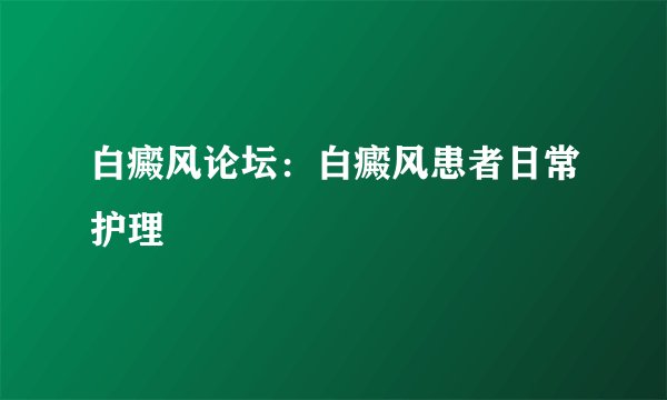 白癜风论坛：白癜风患者日常护理