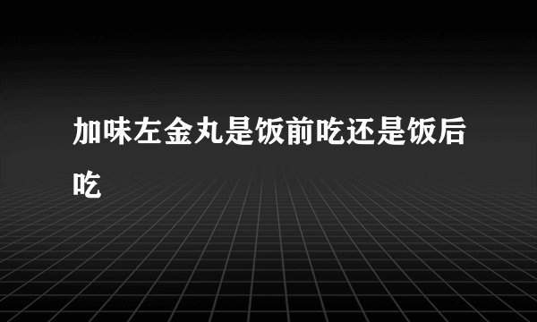 加味左金丸是饭前吃还是饭后吃
