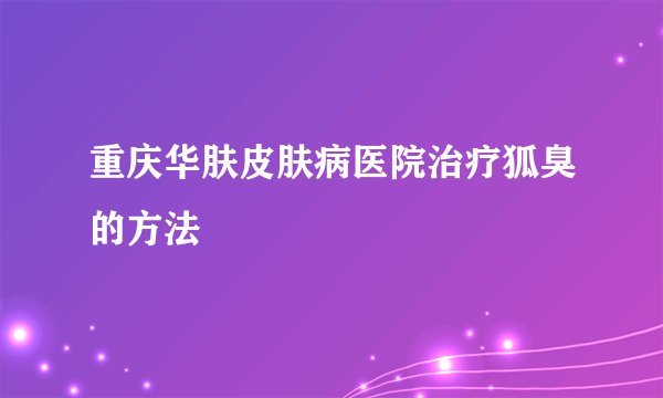 重庆华肤皮肤病医院治疗狐臭的方法