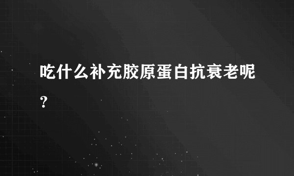 吃什么补充胶原蛋白抗衰老呢?