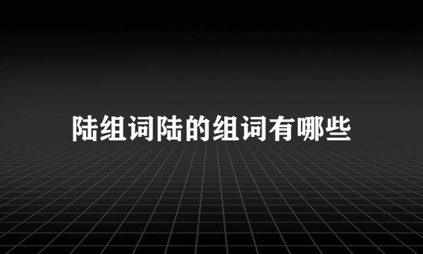 陆组词陆的组词有哪些