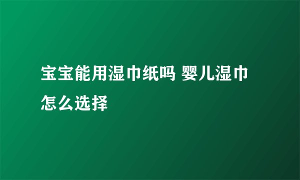 宝宝能用湿巾纸吗 婴儿湿巾怎么选择
