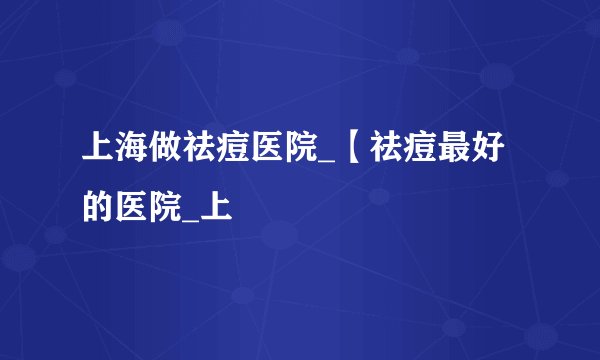 上海做祛痘医院_【祛痘最好的医院_上