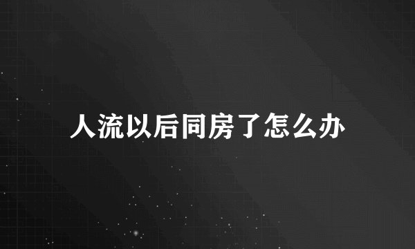 人流以后同房了怎么办