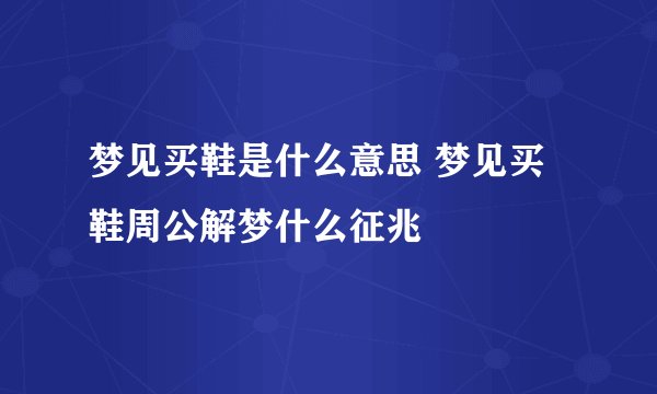 梦见买鞋是什么意思 梦见买鞋周公解梦什么征兆