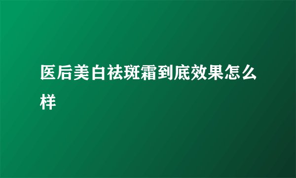 医后美白祛斑霜到底效果怎么样