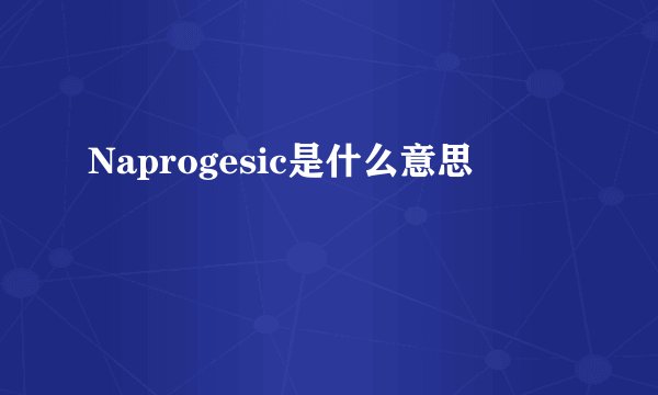 Naprogesic是什么意思