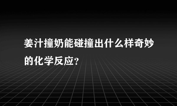 姜汁撞奶能碰撞出什么样奇妙的化学反应?