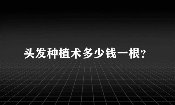头发种植术多少钱一根?
