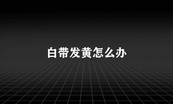白带发黄怎么办