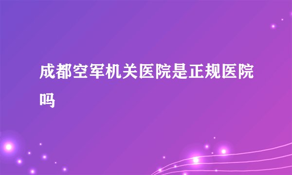成都空军机关医院是正规医院吗