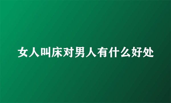 女人叫床对男人有什么好处