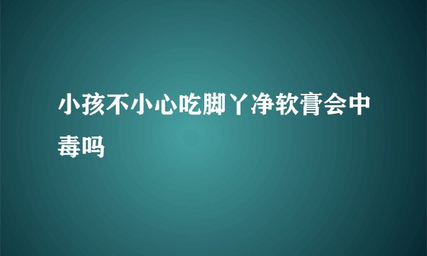 小孩不小心吃脚丫净软膏会中毒吗