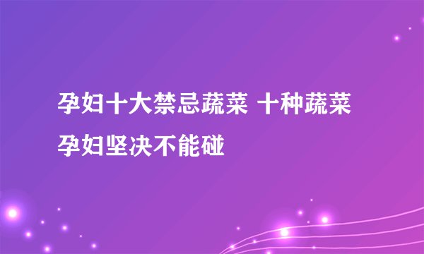 孕妇十大禁忌蔬菜 十种蔬菜孕妇坚决不能碰