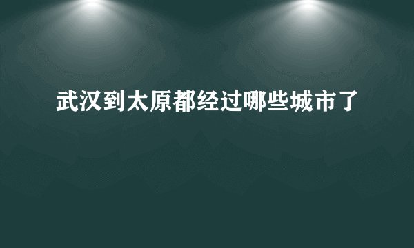 武汉到太原都经过哪些城市了