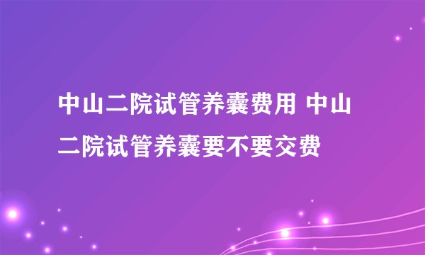 中山二院试管养囊费用 中山二院试管养囊要不要交费