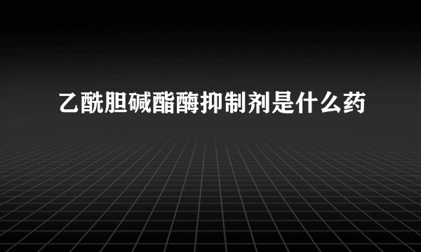乙酰胆碱酯酶抑制剂是什么药