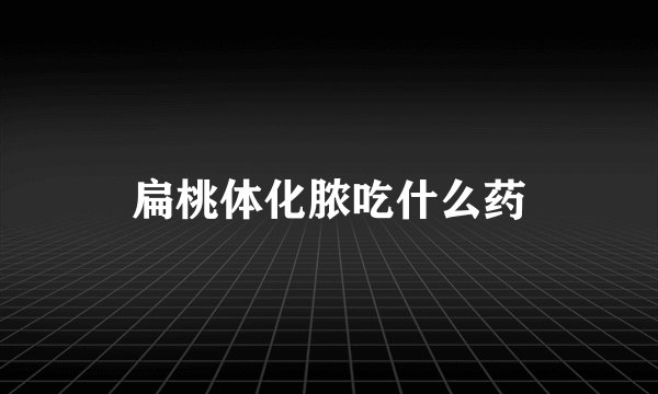 扁桃体化脓吃什么药