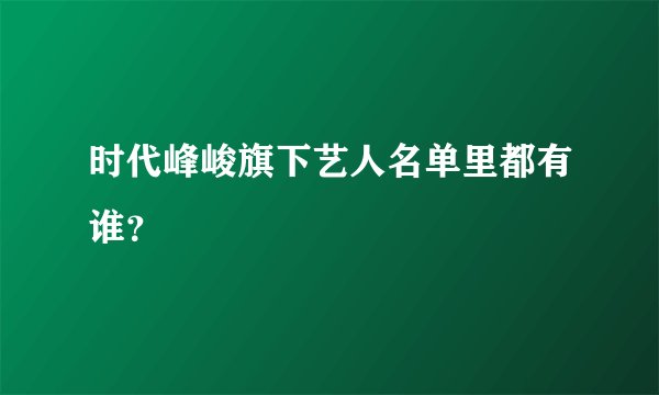时代峰峻旗下艺人名单里都有谁?