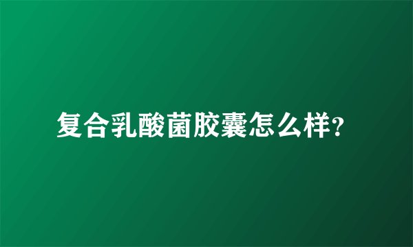 复合乳酸菌胶囊怎么样?