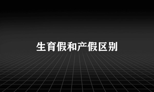 生育假和产假区别