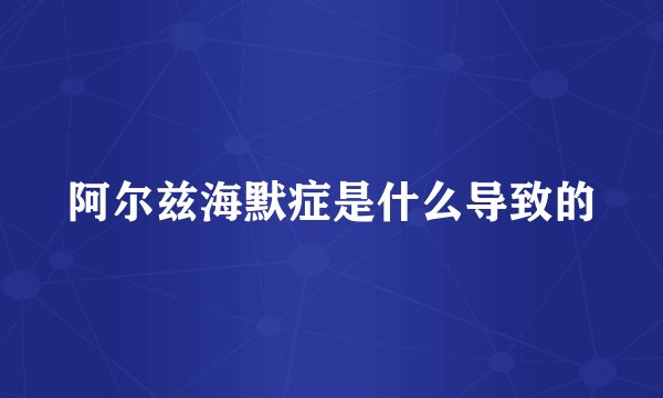 阿尔兹海默症是什么导致的