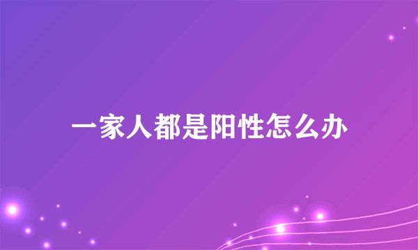 一家人都是阳性怎么办