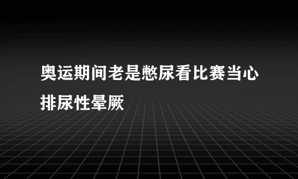 奥运期间老是憋尿看比赛当心排尿性晕厥